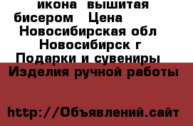 икона ,вышитая бисером › Цена ­ 3 500 - Новосибирская обл., Новосибирск г. Подарки и сувениры » Изделия ручной работы   